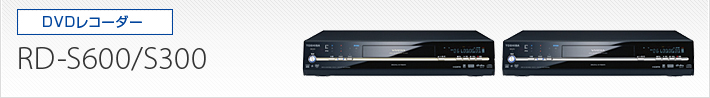 DVDレコーダー｜RD-S600/RD-S300