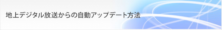 お客様サポート/FAQ 地上デジタル放送からの自動アップデート方法
