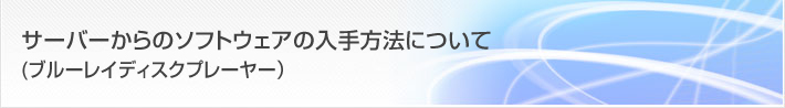 お客様サポート/FAQ サーバーからのソフトウェアの入手方法について(ブルーレイディスクプレーヤー)