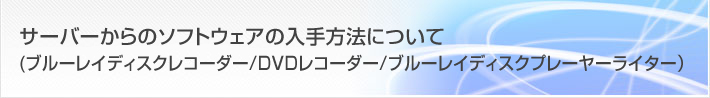 お客様サポート/FAQ サーバーからのソフトウェアの入手方法について(ブルーレイディスクレコーダー/DVDレコーダー/ブルーレイディスクプレーヤーライター)