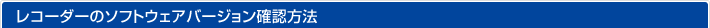 レコーダーのソフトウェアバージョン確認方法