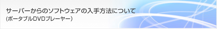 お客様サポート/FAQ サーバーからのソフトウェアの入手方法について(ポータブルDVDプレーヤー)