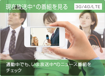 「現在放送中*の番組を見る 通勤中でも、いま放送中*のニュース番組をチェック」 : イメージ