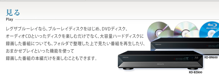 レグザブルーレイなら、ブルーレイディスクをはじめ、DVDディスク、オーディオCDといったディスクを楽しむだけでなく、大容量ハードディスクに録画した番組についても、フォルダで整理した上で見たい番組を再生したり、おまかせプレイといった機能を使って録画した番組の本編だけを楽しむこともできます。