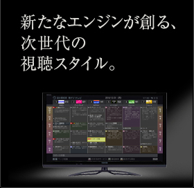 新たなエンジンが創る、次世代の視聴スタイル。