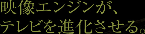 映像エンジンが、 テレビを進化させる。