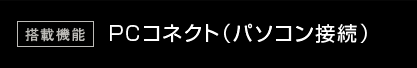 搭載機能：PCコネクト（パソコン接続）