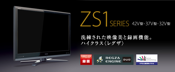 ZS1 SERIES 42V型・37V型・32V型 洗練された映像美と録画機能。ハイクラス〈レグザ〉