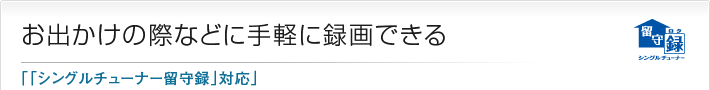 お出かけの際などに手軽に録画できる「「シングルチューナー留守録」対応」