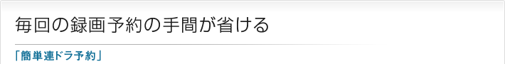 毎回の録画予約の手間が省ける「簡単連ドラ予約」