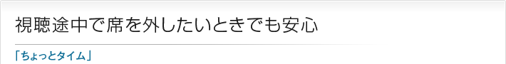 視聴途中で席を外したいときでも安心「ちょっとタイム」