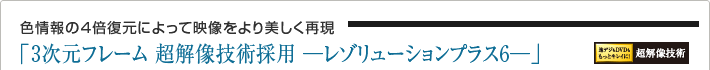 色情報の4倍復元によって映像をより美しく再現「3次元フレーム 超解像技術採用 -レゾリューションプラス6-」