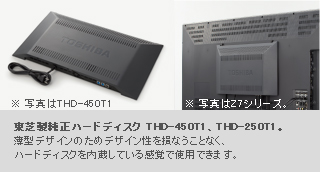 東芝製純正ハードディスク THD-450T1,THD-250T1。薄型デザインのためデザイン性を損なうことなく、ハードディスクを内蔵している感覚で使用できます。
