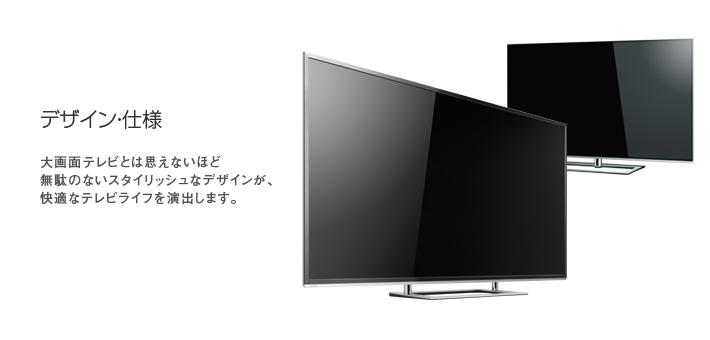デザイン・仕様 -- 大画面テレビとは思えないほど無駄のないスタイリッシュなデザインが、快適なテレビライフを演出します。。