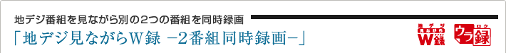 地デジ番組を見ながら別の2つの番組を同時録画「地デジ見ながらW録 -2番組同時録画-」