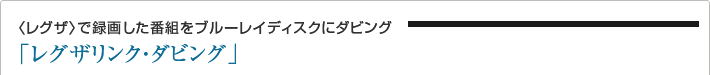 〈レグザ〉で録画した番組をブルーレイディスクにダビング「レグザリンク・ダビング」