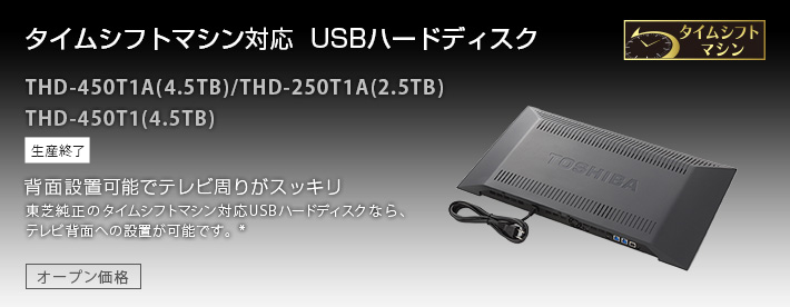 タイムシフトマシン対応USBハードディスク　THD-450T1A(4.5TB)、THD-250T1A(2.5TB)、THD-450T1(4.5TB)、背面設置可能でテレビ周りがスッキリ　東芝純正のタイムシフトマシン対応USBハードディスクなら、テレビ背面への設置が可能です。オープン価格