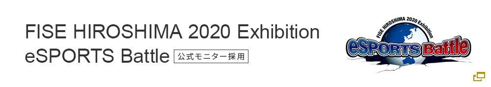 FISE HIROSHIMA 2020 Exhibition eSPORTS Battle 公式モニター採用